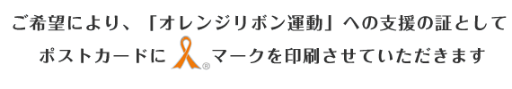 ご希望により『オレンジリボン運動』への支援の証としてポストカードにマークを印刷させていただきます。