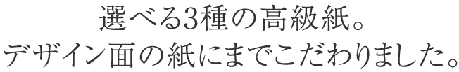 選べる2種の高級紙。デザイン面の紙にまでこだわりました。