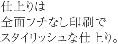 仕上りは全面フチなし印刷でスタイリッシュな仕上り