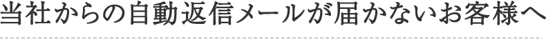 当社からの自動返信メールが届かないお客様へ