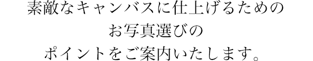 素敵なキャンバスに仕上げるためのお写真選びのポイントをご案内いたします