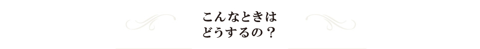 こんなときはどうするの？